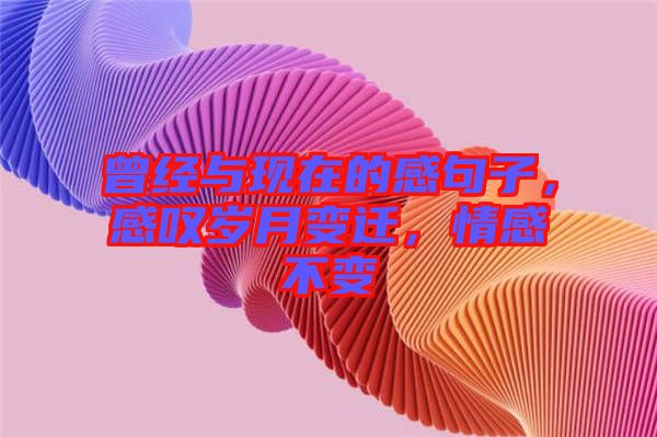 曾經(jīng)與現(xiàn)在的感句子，感嘆歲月變遷，情感不變