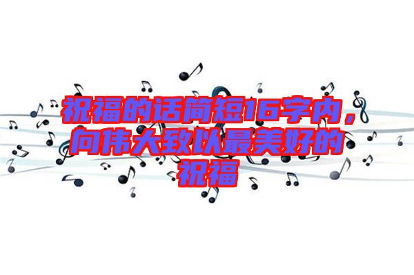 祝福的話簡短16字內(nèi)，向偉大致以最美好的祝福