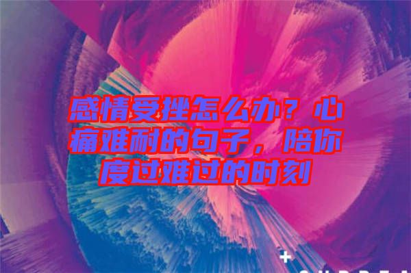 感情受挫怎么辦？心痛難耐的句子，陪你度過難過的時(shí)刻