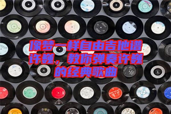 像夢(mèng)一樣自由吉他譜許巍，教你彈奏許巍的經(jīng)典歌曲
