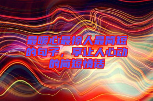 最暖心最撩人最簡(jiǎn)短的句子，享讓人心動(dòng)的簡(jiǎn)短情話