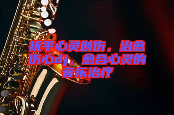 撫平心靈創(chuàng)傷，治愈傷心dj，愈合心靈的音樂(lè)治療
