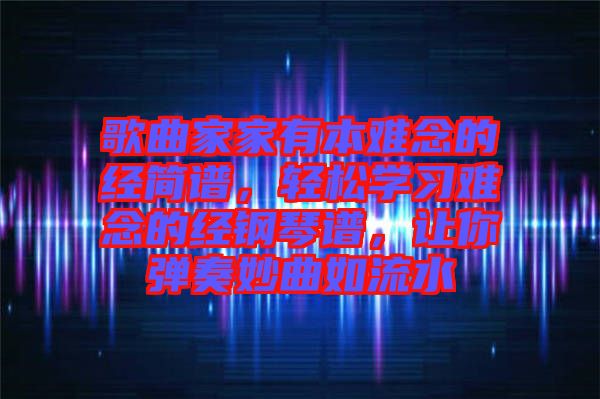 歌曲家家有本難念的經(jīng)簡譜，輕松學(xué)習(xí)難念的經(jīng)鋼琴譜，讓你彈奏妙曲如流水