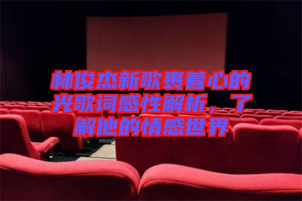 林俊杰新歌裹著心的光歌詞感性解析，了解他的情感世界