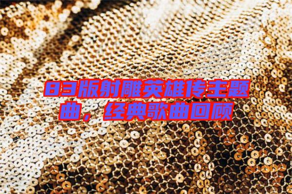 83版射雕英雄傳主題曲，經(jīng)典歌曲回顧