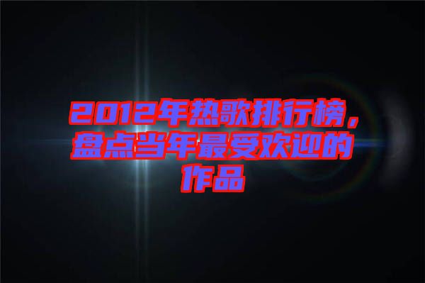 2012年熱歌排行榜，盤(pán)點(diǎn)當(dāng)年最受歡迎的作品
