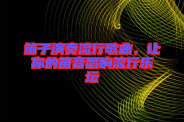 笛子演奏流行歌曲，讓你的笛音唱響流行樂壇