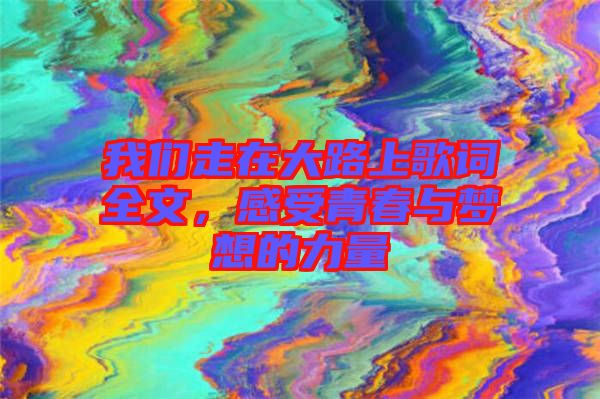 我們走在大路上歌詞全文，感受青春與夢(mèng)想的力量