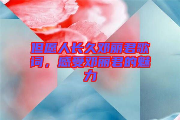 但愿人長久鄧麗君歌詞，感受鄧麗君的魅力