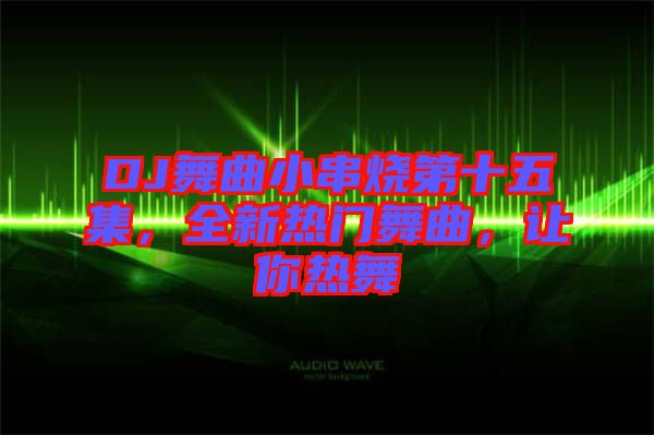 DJ舞曲小串燒第十五集，全新熱門舞曲，讓你熱舞