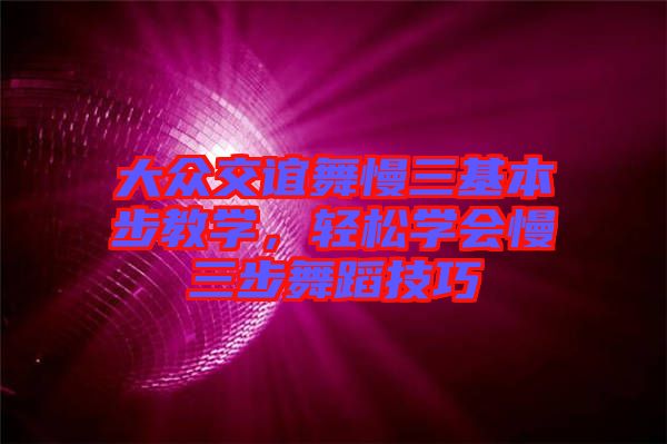 大眾交誼舞慢三基本步教學(xué)，輕松學(xué)會(huì)慢三步舞蹈技巧