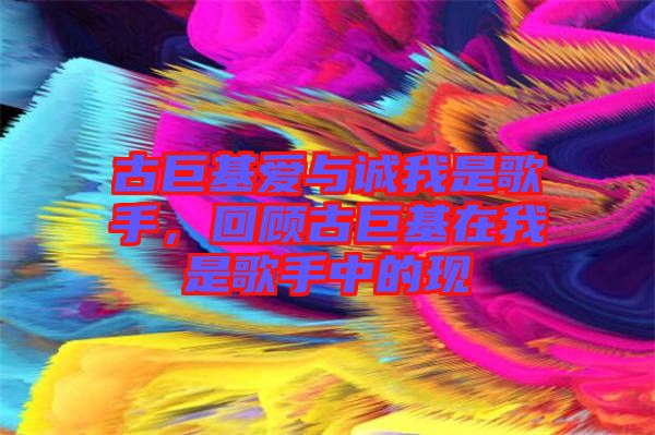 古巨基愛(ài)與誠(chéng)我是歌手，回顧古巨基在我是歌手中的現(xiàn)