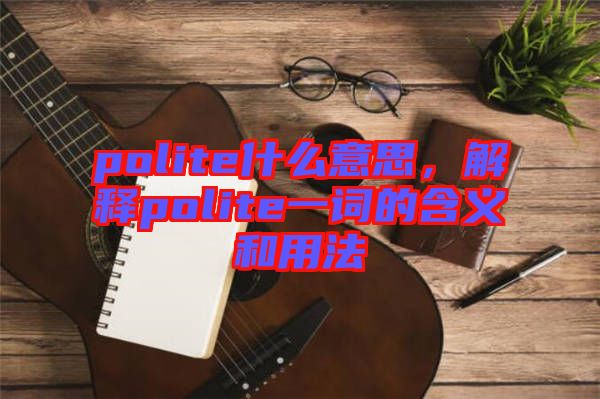 polite什么意思，解釋polite一詞的含義和用法