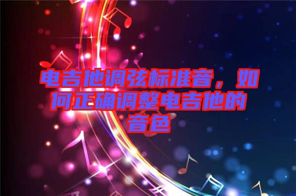 電吉他調(diào)弦標(biāo)準(zhǔn)音，如何正確調(diào)整電吉他的音色