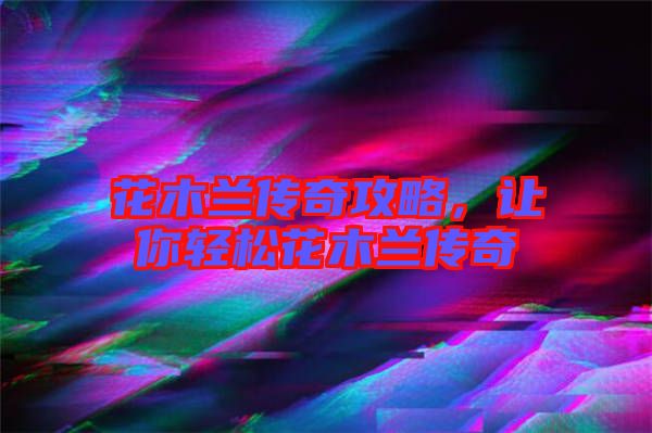 花木蘭傳奇攻略，讓你輕松花木蘭傳奇