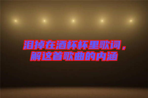 淚掉在酒杯杯里歌詞，解這首歌曲的內(nèi)涵