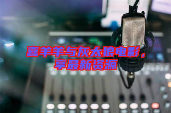 喜羊羊與灰太狼電影，享最新資源