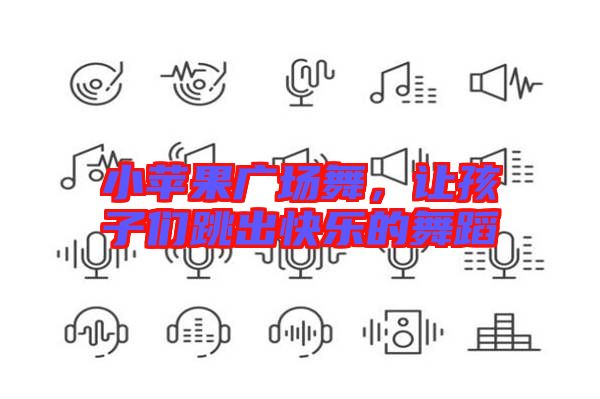 小蘋果廣場(chǎng)舞，讓孩子們跳出快樂(lè)的舞蹈