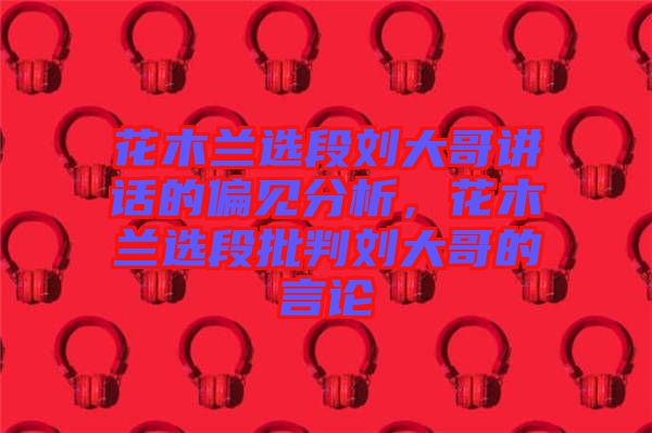 花木蘭選段劉大哥講話(huà)的偏見(jiàn)分析，花木蘭選段批判劉大哥的言論