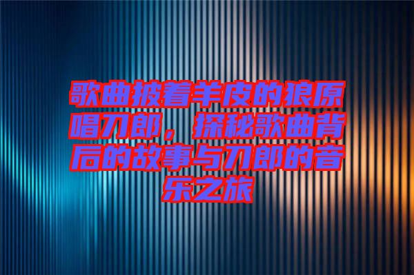 歌曲披著羊皮的狼原唱刀郎，探秘歌曲背后的故事與刀郎的音樂之旅