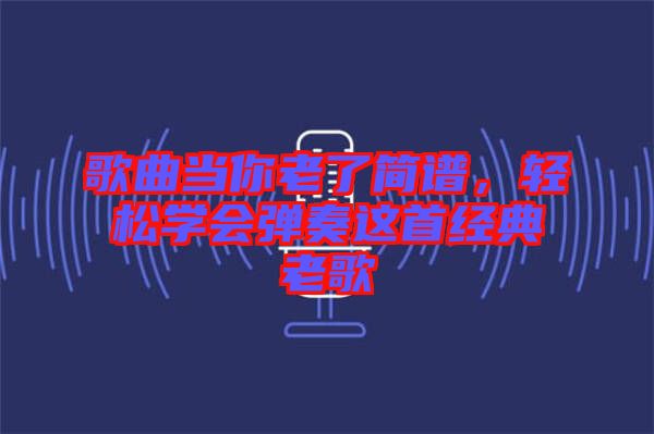 歌曲當(dāng)你老了簡(jiǎn)譜，輕松學(xué)會(huì)彈奏這首經(jīng)典老歌