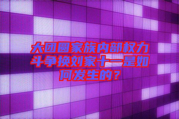 大團(tuán)圓家族內(nèi)部權(quán)力斗爭(zhēng)換劉家十一是如何發(fā)生的？