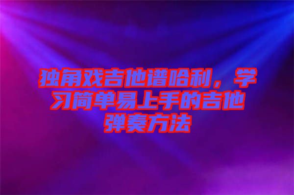 獨(dú)角戲吉他譜哈利，學(xué)習(xí)簡(jiǎn)單易上手的吉他彈奏方法