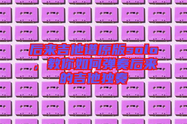 后來吉他譜原版solo，教你如何彈奏后來的吉他獨奏