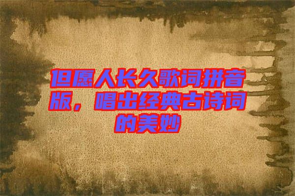 但愿人長久歌詞拼音版，唱出經(jīng)典古詩詞的美妙