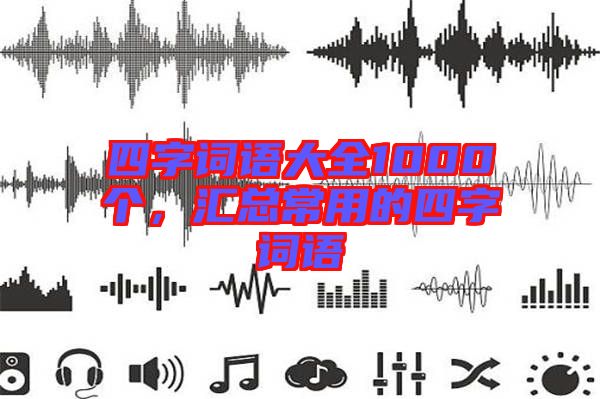四字詞語(yǔ)大全1000個(gè)，匯總常用的四字詞語(yǔ)