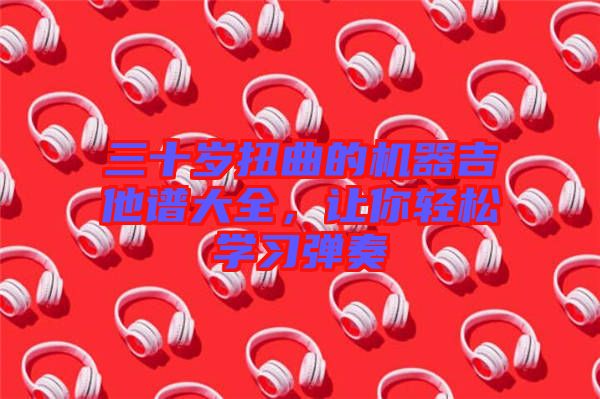 三十歲扭曲的機器吉他譜大全，讓你輕松學習彈奏