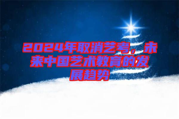 2024年取消藝考，未來中國藝術(shù)教育的發(fā)展趨勢