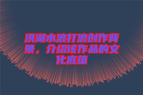 洪湖水浪打浪創(chuàng)作背景，介紹該作品的文化底蘊(yùn)