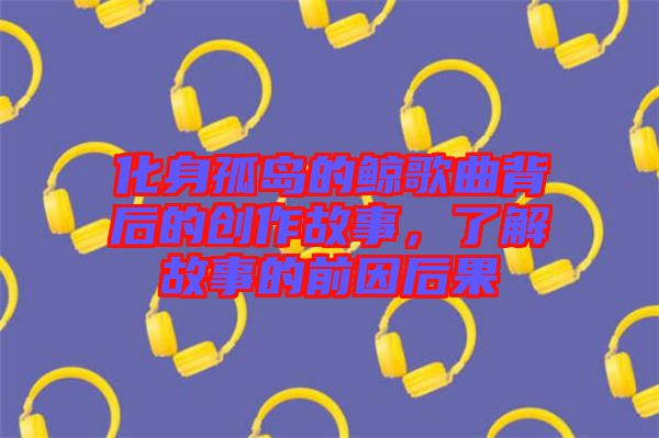 化身孤島的鯨歌曲背后的創(chuàng)作故事，了解故事的前因后果