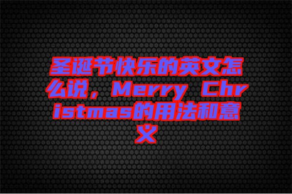 圣誕節(jié)快樂(lè)的英文怎么說(shuō)，Merry Christmas的用法和意義