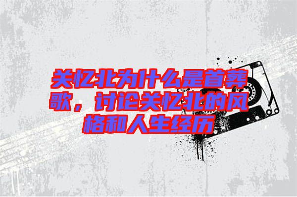 關(guān)憶北為什么是首葬歌，討論關(guān)憶北的風格和人生經(jīng)歷