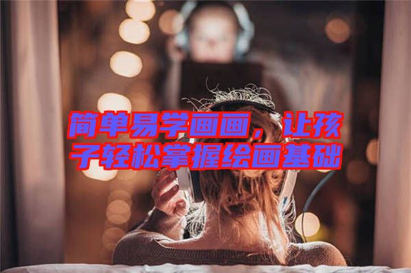 簡單易學(xué)畫畫，讓孩子輕松掌握繪畫基礎(chǔ)