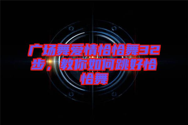 廣場(chǎng)舞愛(ài)情恰恰舞32步，教你如何跳好恰恰舞