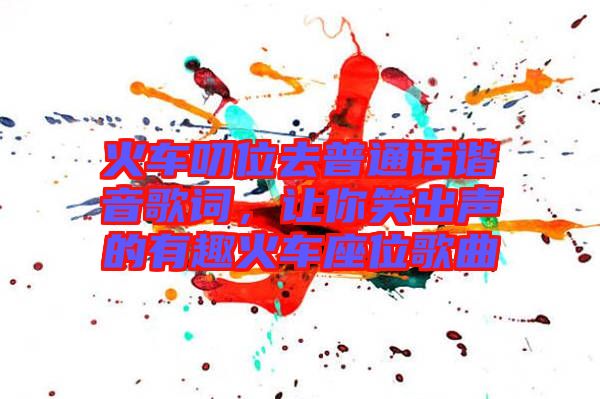 火車(chē)叨位去普通話諧音歌詞，讓你笑出聲的有趣火車(chē)座位歌曲