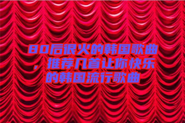 80后很火的韓國(guó)歌曲，推薦幾首讓你快樂的韓國(guó)流行歌曲