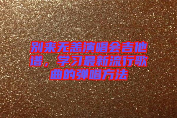 別來無恙演唱會(huì)吉他譜，學(xué)習(xí)最新流行歌曲的彈唱方法