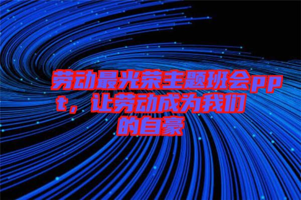 勞動最光榮主題班會ppt，讓勞動成為我們的自豪