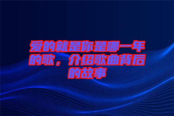 愛的就是你是哪一年的歌，介紹歌曲背后的故事