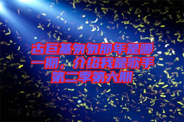 古巨基匆匆那年是哪一期，介紹我是歌手第二季第六期