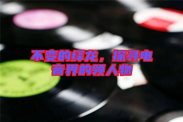 不變的繹龍，探尋電音界的領(lǐng)人物