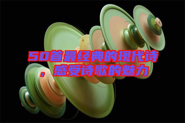 50首最經(jīng)典的現(xiàn)代詩，感受詩歌的魅力