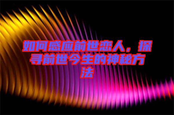 如何感應(yīng)前世戀人，探尋前世今生的神秘方法