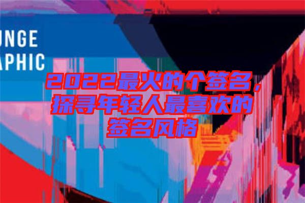 2022最火的個簽名，探尋年輕人最喜歡的簽名風格