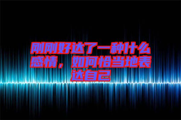 剛剛好達(dá)了一種什么感情，如何恰當(dāng)?shù)乇磉_(dá)自己