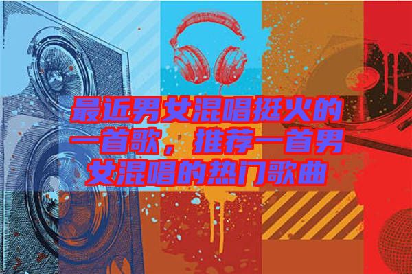 最近男女混唱挺火的一首歌，推薦一首男女混唱的熱門歌曲